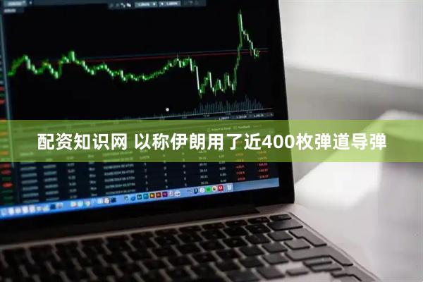 配资知识网 以称伊朗用了近400枚弹道导弹