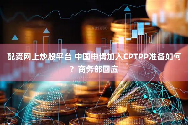 配资网上炒股平台 中国申请加入CPTPP准备如何？商务部回应