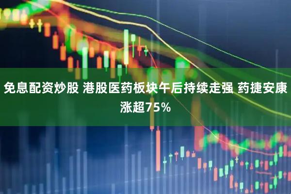 免息配资炒股 港股医药板块午后持续走强 药捷安康涨超75%