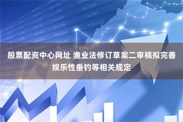 股票配资中心网址 渔业法修订草案二审稿拟完善娱乐性垂钓等相关规定