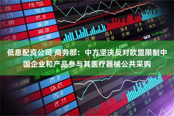 低息配资公司 商务部：中方坚决反对欧盟限制中国企业和产品参与其医疗器械公共采购
