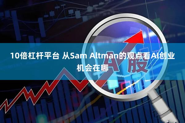 10倍杠杆平台 从Sam Altman的观点看AI创业机会在哪
