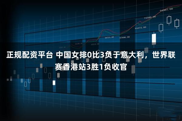 正规配资平台 中国女排0比3负于意大利，世界联赛香港站3胜1负收官