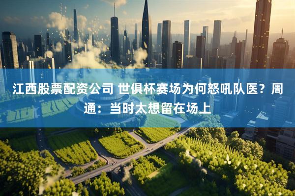 江西股票配资公司 世俱杯赛场为何怒吼队医？周通：当时太想留在场上