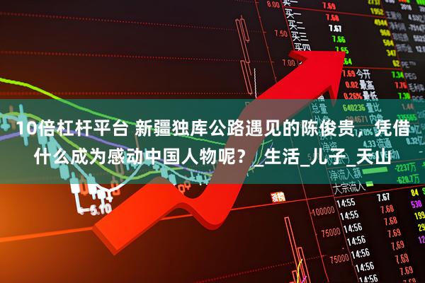10倍杠杆平台 新疆独库公路遇见的陈俊贵，凭借什么成为感动中国人物呢？_生活_儿子_天山