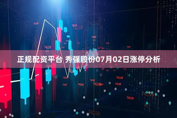 正规配资平台 秀强股份07月02日涨停分析