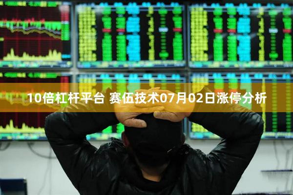 10倍杠杆平台 赛伍技术07月02日涨停分析