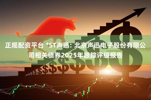 正规配资平台 *ST声迅: 北京声迅电子股份有限公司相关债券2025年跟踪评级报告