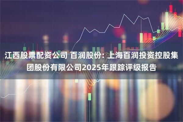 江西股票配资公司 百润股份: 上海百润投资控股集团股份有限公司2025年跟踪评级报告