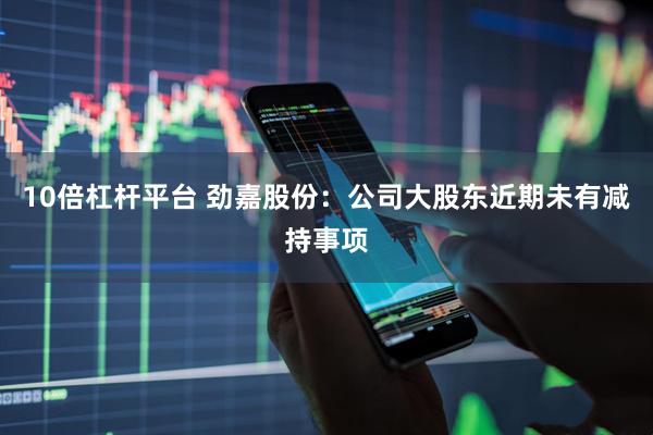 10倍杠杆平台 劲嘉股份：公司大股东近期未有减持事项