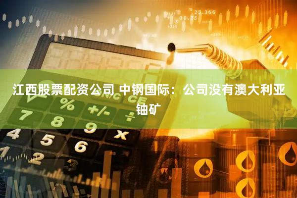 江西股票配资公司 中钢国际：公司没有澳大利亚铀矿