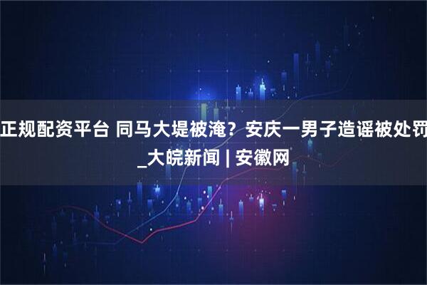正规配资平台 同马大堤被淹？安庆一男子造谣被处罚_大皖新闻 | 安徽网