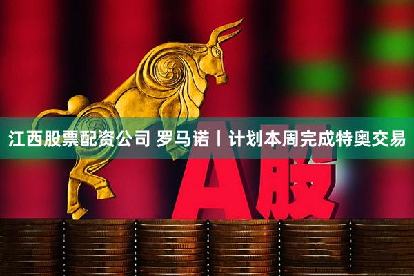 江西股票配资公司 罗马诺丨计划本周完成特奥交易