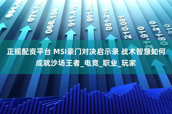 正规配资平台 MSI豪门对决启示录 战术智慧如何成就沙场王者_电竞_职业_玩家