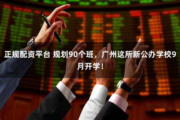 正规配资平台 规划90个班，广州这所新公办学校9月开学！
