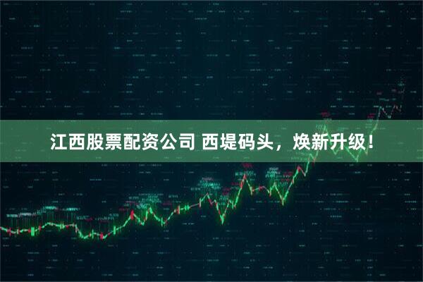 江西股票配资公司 西堤码头，焕新升级！