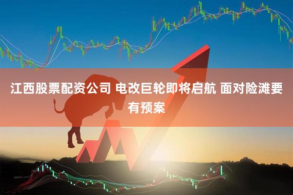 江西股票配资公司 电改巨轮即将启航 面对险滩要有预案