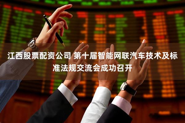 江西股票配资公司 第十届智能网联汽车技术及标准法规交流会成功召开