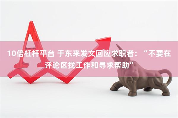 10倍杠杆平台 于东来发文回应求职者：“不要在评论区找工作和寻求帮助”
