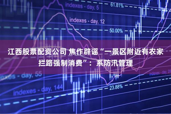 江西股票配资公司 焦作辟谣“一景区附近有农家拦路强制消费”：系防汛管理