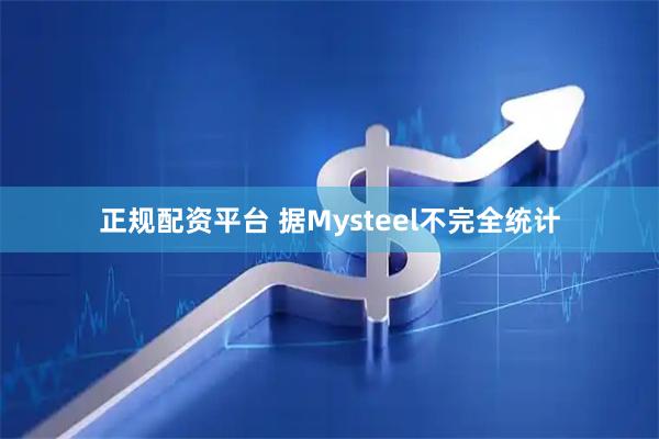 正规配资平台 据Mysteel不完全统计