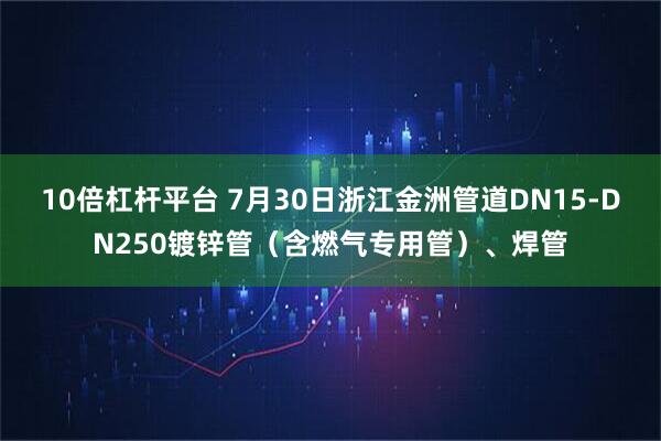 10倍杠杆平台 7月30日浙江金洲管道DN15-DN250镀锌管（含燃气专用管）、焊管