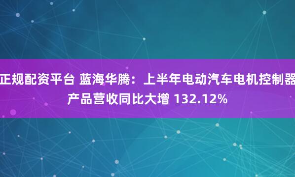 正规配资平台 蓝海华腾：上半年电动汽车电机控制器产品营收同比大增 132.12%