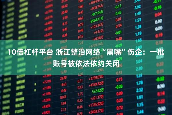 10倍杠杆平台 浙江整治网络“黑嘴”伤企：一批账号被依法依约关闭
