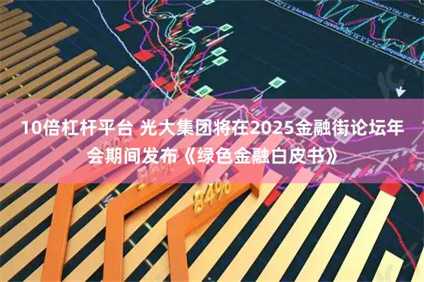 10倍杠杆平台 光大集团将在2025金融街论坛年会期间发布《绿色金融白皮书》
