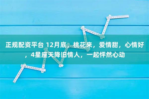 正规配资平台 12月底，桃花来，爱情甜，心情好，4星座天降旧情人，一起怦然心动