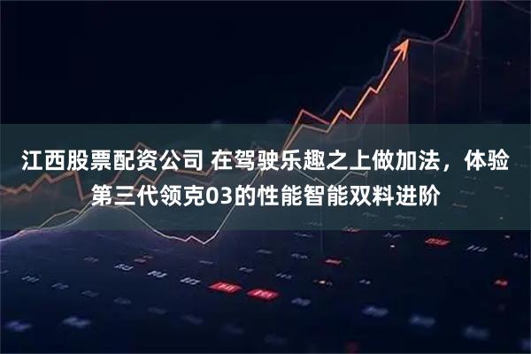 江西股票配资公司 在驾驶乐趣之上做加法，体验第三代领克03的性能智能双料进阶
