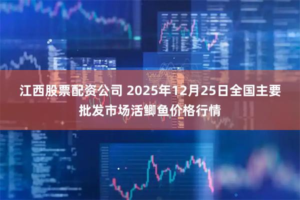 江西股票配资公司 2025年12月25日全国主要批发市场活鲫鱼价格行情
