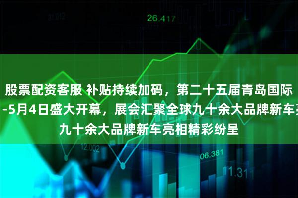 股票配资客服 补贴持续加码，第二十五届青岛国际车展4月29日-5月4日盛大开幕，展会汇聚全球九十余大品牌新车亮相精彩纷呈