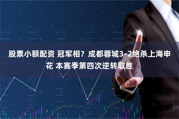 股票小额配资 冠军相？成都蓉城3-2绝杀上海申花 本赛季第四次逆转取胜