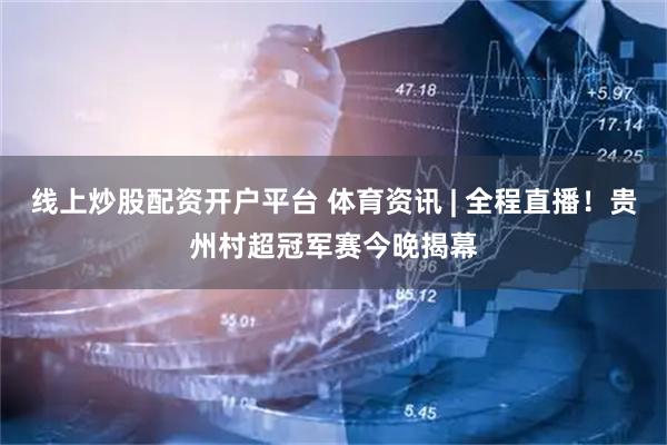 线上炒股配资开户平台 体育资讯 | 全程直播！贵州村超冠军赛今晚揭幕