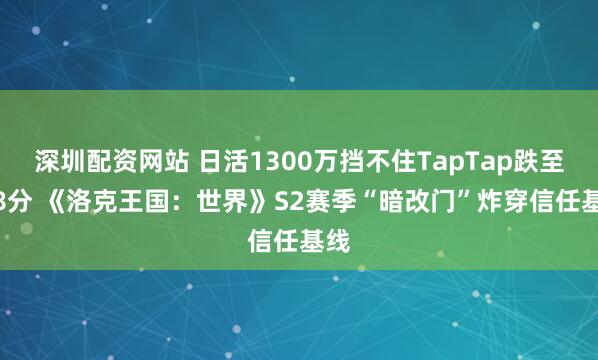 深圳配资网站 日活1300万挡不住TapTap跌至2.8分 《洛克王国:世界》S2赛季“暗改门”炸穿信任基线