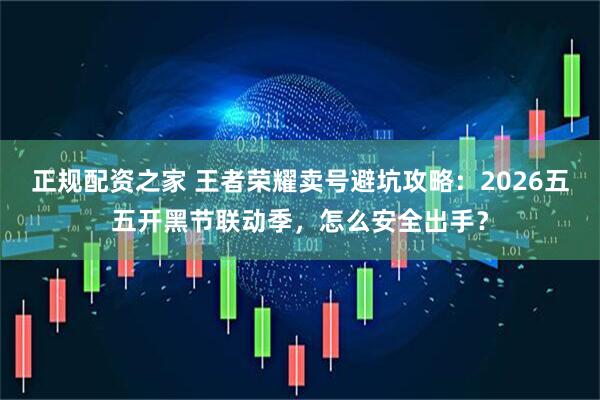 正规配资之家 王者荣耀卖号避坑攻略：2026五五开黑节联动季，怎么安全出手？