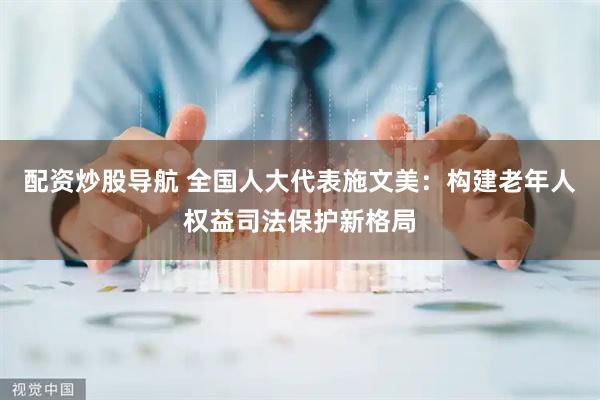配资炒股导航 全国人大代表施文美：构建老年人权益司法保护新格局