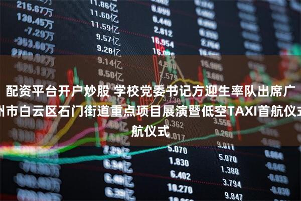 配资平台开户炒股 学校党委书记方迎生率队出席广州市白云区石门街道重点项目展演暨低空TAXI首航仪式
